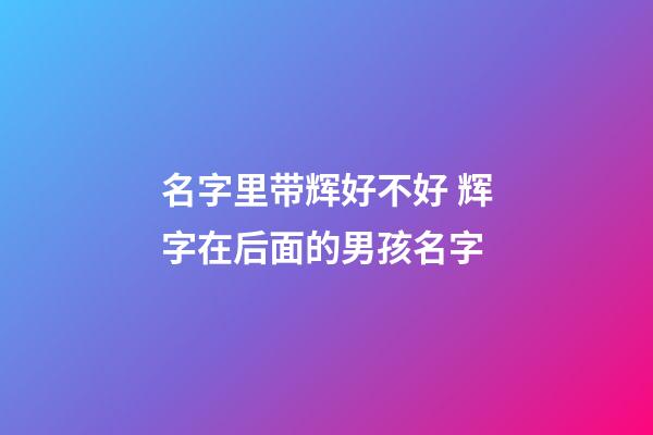 名字里带辉好不好 辉字在后面的男孩名字